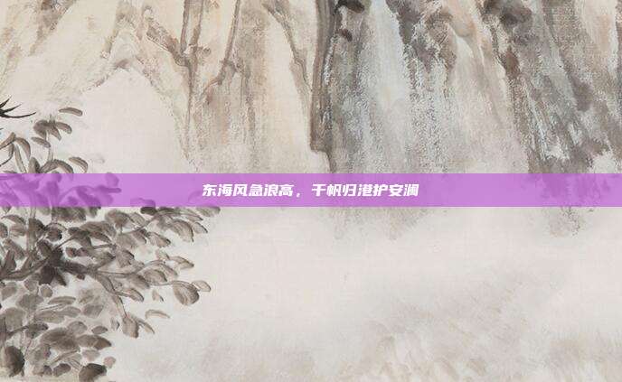 东海风急浪高，千帆归港护安澜