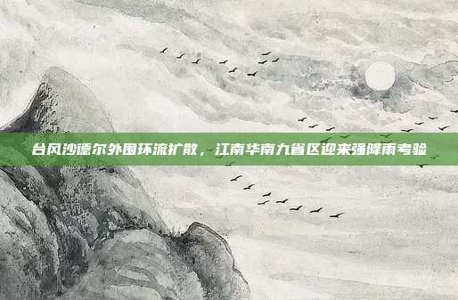台风沙德尔外围环流扩散,江南华南九省区迎来强降雨考验