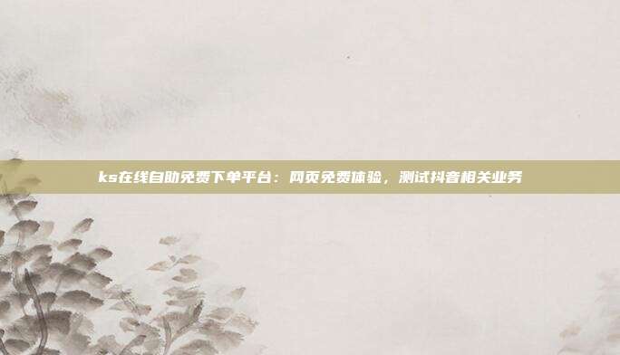 ks在线自助免费下单平台：网页免费体验，测试抖音相关业务
