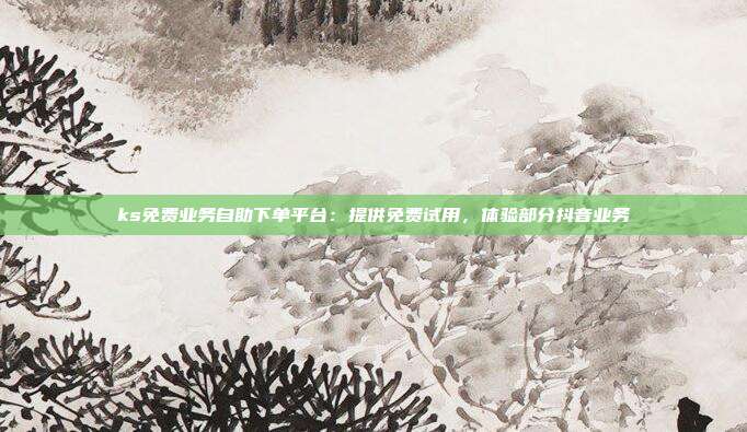 ks免费业务自助下单平台：提供免费试用，体验部分抖音业务