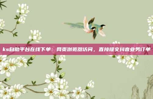 ks自助平台在线下单:网页浏览器访问,直接提交抖音业务订单