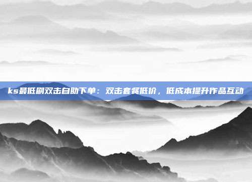 ks最低刷双击自助下单:双击套餐低价,低成本提升作品互动