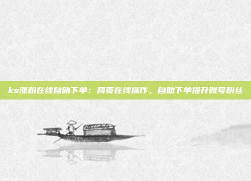 ks涨粉在线自助下单:网页在线操作,自助下单提升账号粉丝