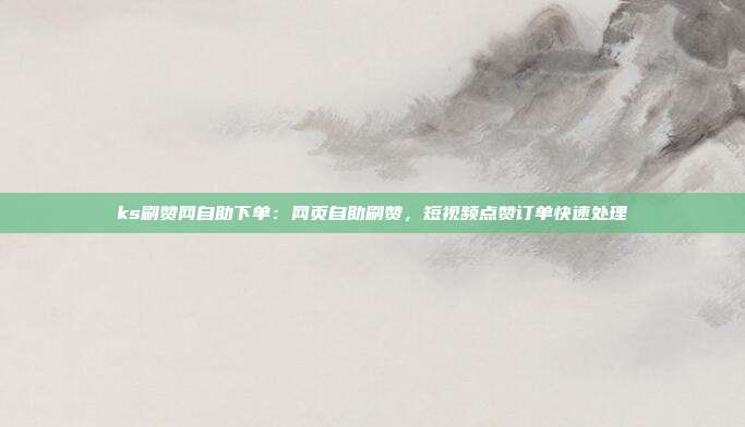 ks刷赞网自助下单:网页自助刷赞,短视频点赞订单快速处理