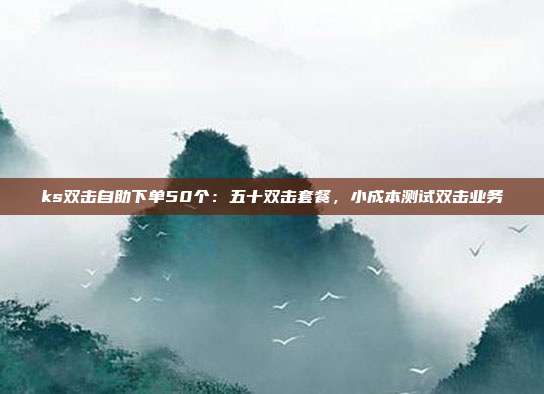 ks双击自助下单50个:五十双击套餐,小成本测试双击业务