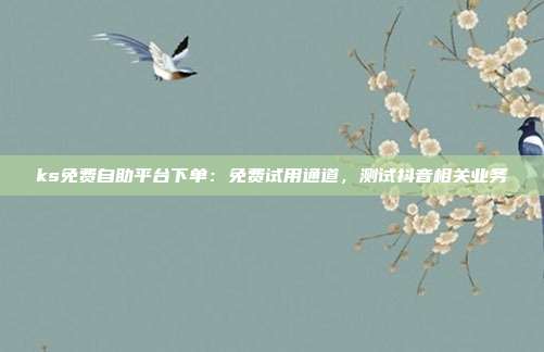 ks免费自助平台下单:免费试用通道,测试抖音相关业务