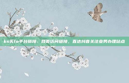 ks买fo平台链接：网页访问链接，直达抖音关注业务办理站点