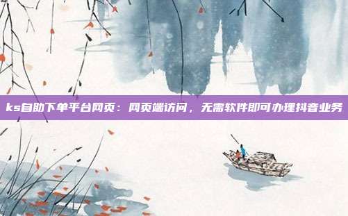 ks自助下单平台网页：网页端访问，无需软件即可办理抖音业务