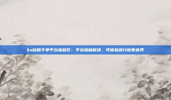 ks自助下单平台福利区：平台福利板块，可体验部分优惠业务