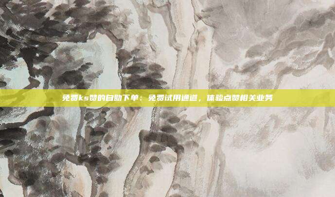 免费ks赞的自助下单：免费试用通道，体验点赞相关业务