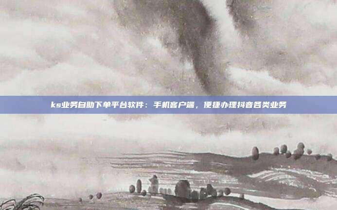 ks业务自助下单平台软件:手机客户端,便捷办理抖音各类业务