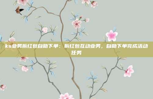 ks业务拆红包自助下单：拆红包互动业务，自助下单完成活动任务