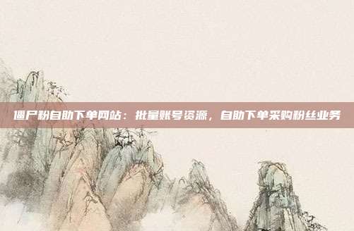 僵尸粉自助下单网站:批量账号资源,自助下单采购粉丝业务
