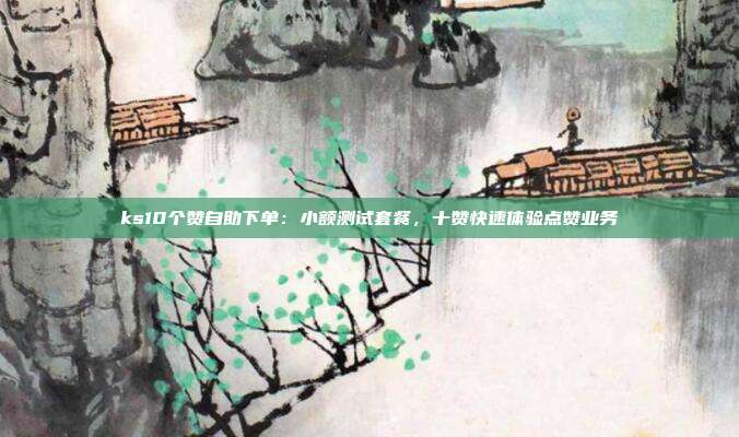 ks10个赞自助下单：小额测试套餐，十赞快速体验点赞业务