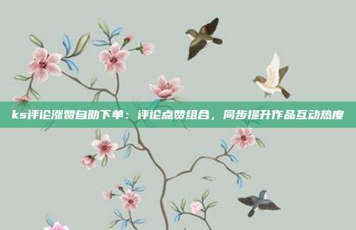 ks评论涨赞自助下单：评论点赞组合，同步提升作品互动热度