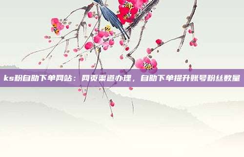ks粉自助下单网站：网页渠道办理，自助下单提升账号粉丝数量