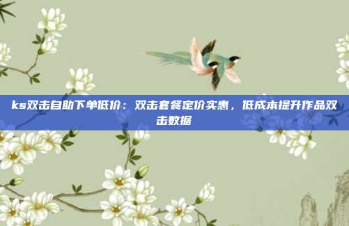 ks双击自助下单低价:双击套餐定价实惠,低成本提升作品双击数据