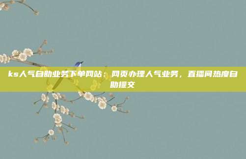 ks人气自助业务下单网站:网页办理人气业务,直播间热度自助提交