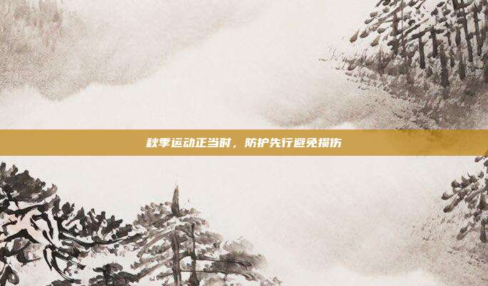 秋季运动正当时，防护先行避免损伤