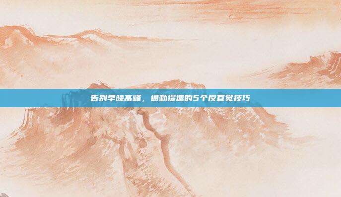 告别早晚高峰,通勤提速的5个反直觉技巧