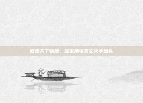 秋燥天干物燥,居家用电莫忘火字当头