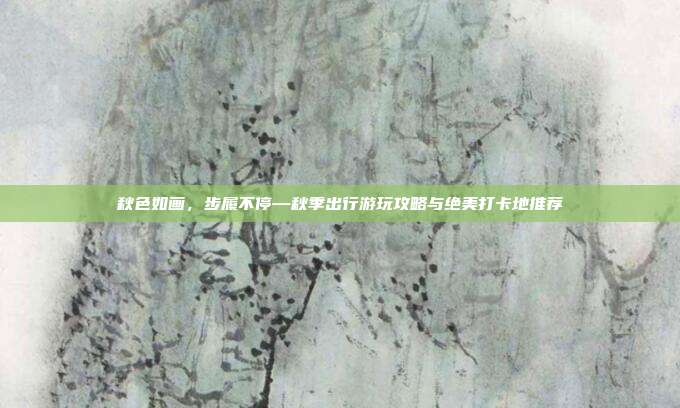 秋色如画，步履不停—秋季出行游玩攻略与绝美打卡地推荐