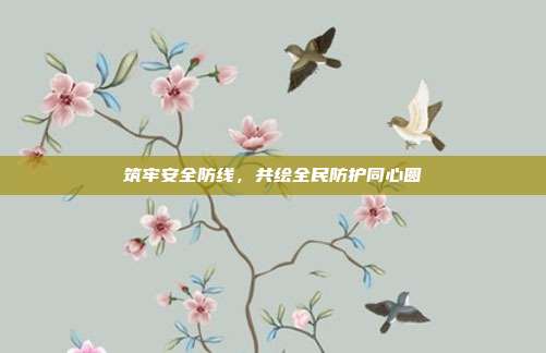 筑牢安全防线，共绘全民防护同心圆