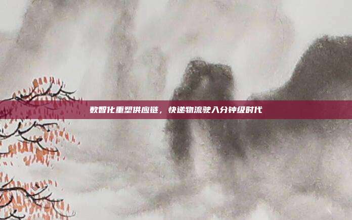 数智化重塑供应链，快递物流驶入分钟级时代