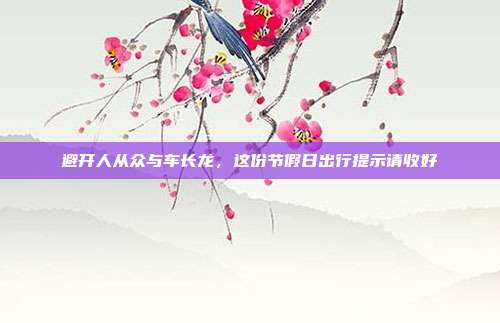 避开人从众与车长龙,这份节假日出行提示请收好