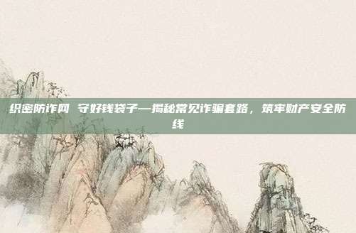 织密防诈网 守好钱袋子—揭秘常见诈骗套路,筑牢财产安全防线