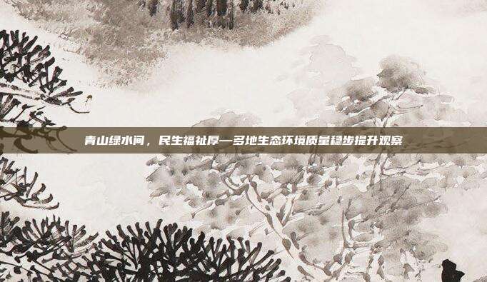 青山绿水间,民生福祉厚—多地生态环境质量稳步提升观察