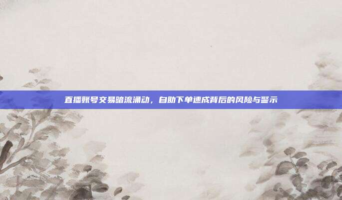 直播账号交易暗流涌动，自助下单速成背后的风险与警示