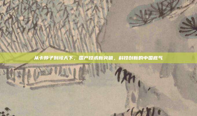 从卡脖子到闯天下,国产技术新突破,科技创新的中国底气