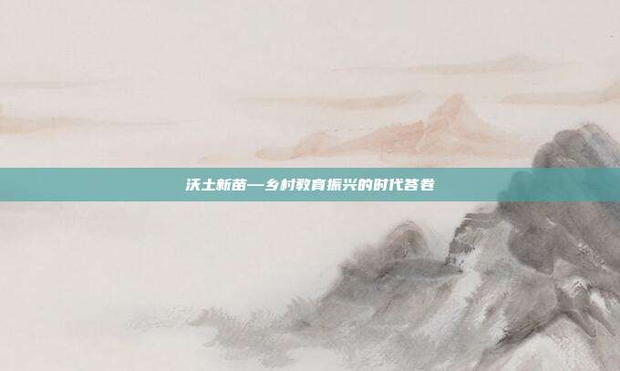沃土新苗—乡村教育振兴的时代答卷