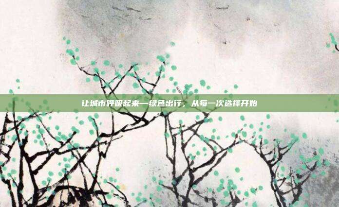 让城市呼吸起来—绿色出行,从每一次选择开始