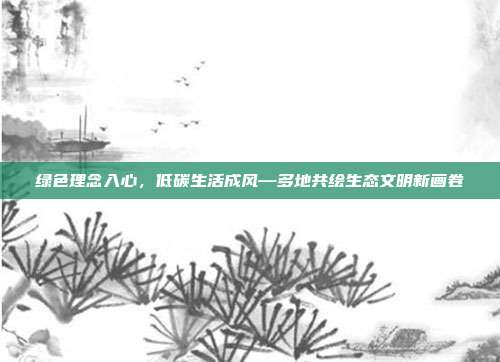 绿色理念入心,低碳生活成风—多地共绘生态文明新画卷