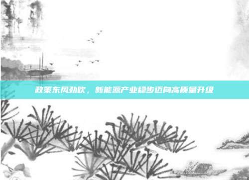 政策东风劲吹,新能源产业稳步迈向高质量升级