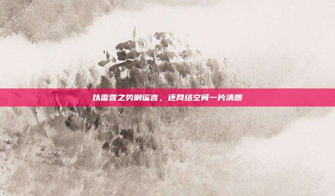 以雷霆之势剿谣言,还网络空间一片清朗