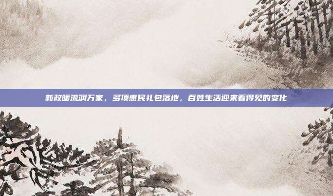 新政暖流润万家，多项惠民礼包落地，百姓生活迎来看得见的变化