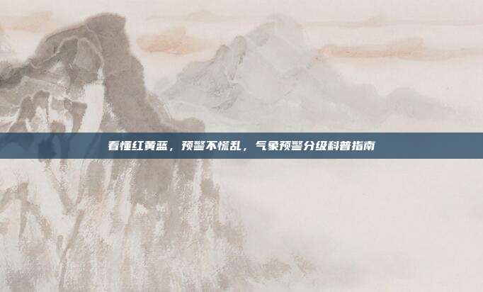 看懂红黄蓝，预警不慌乱，气象预警分级科普指南