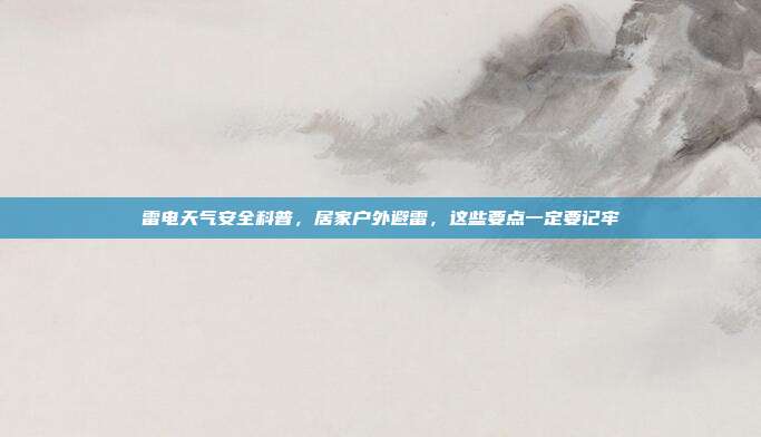 雷电天气安全科普,居家户外避雷,这些要点一定要记牢