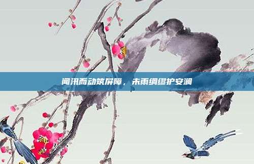 闻汛而动筑屏障，未雨绸缪护安澜
