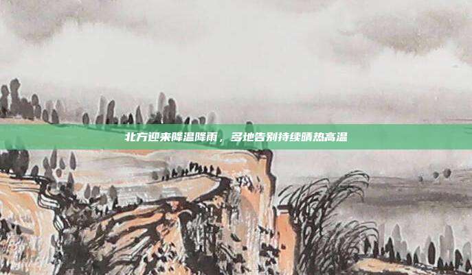 北方迎来降温降雨,多地告别持续晴热高温