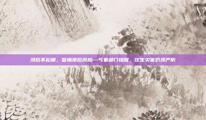 汛后不松懈，警惕滞后风险—气象部门提醒，次生灾害仍须严防