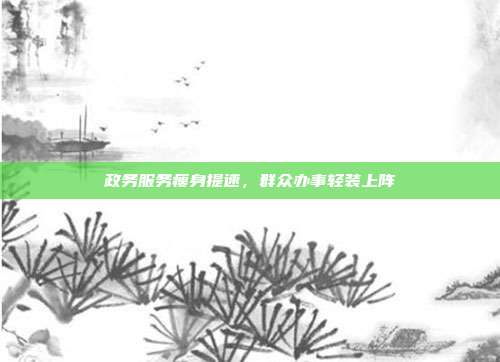 政务服务瘦身提速,群众办事轻装上阵