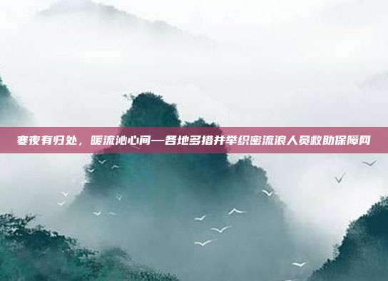 寒夜有归处,暖流沁心间—各地多措并举织密流浪人员救助保障网