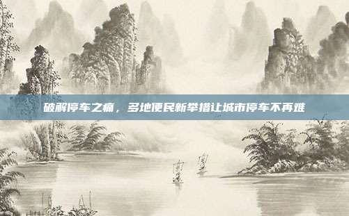 破解停车之痛，多地便民新举措让城市停车不再难