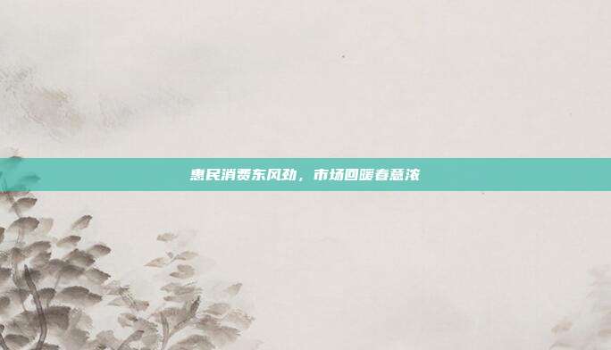 惠民消费东风劲,市场回暖春意浓