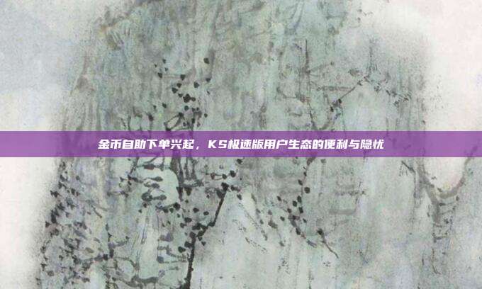 金币自助下单兴起，KS极速版用户生态的便利与隐忧
