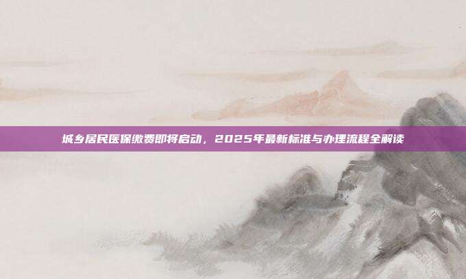 城乡居民医保缴费即将启动,2025年最新标准与办理流程全解读